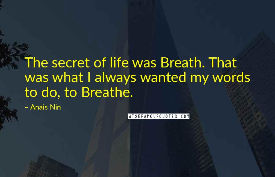 Anais Nin Quotes: The secret of life was Breath. That was what I always wanted my words to do, to Breathe.