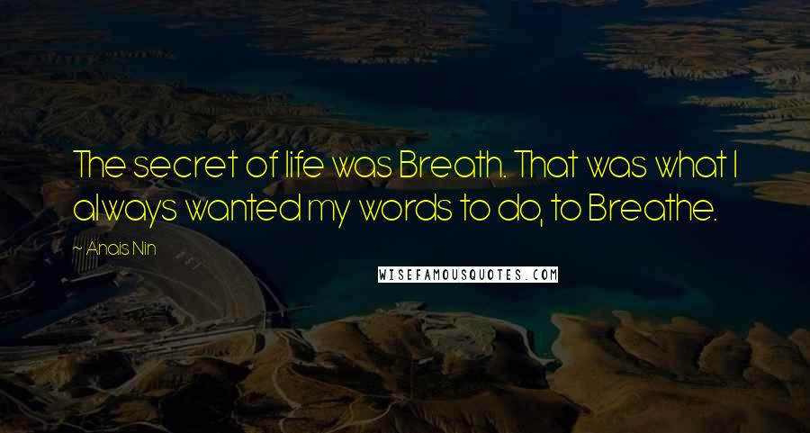 Anais Nin Quotes: The secret of life was Breath. That was what I always wanted my words to do, to Breathe.