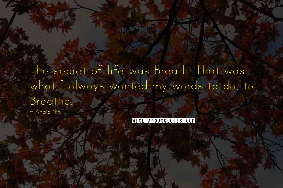 Anais Nin Quotes: The secret of life was Breath. That was what I always wanted my words to do, to Breathe.