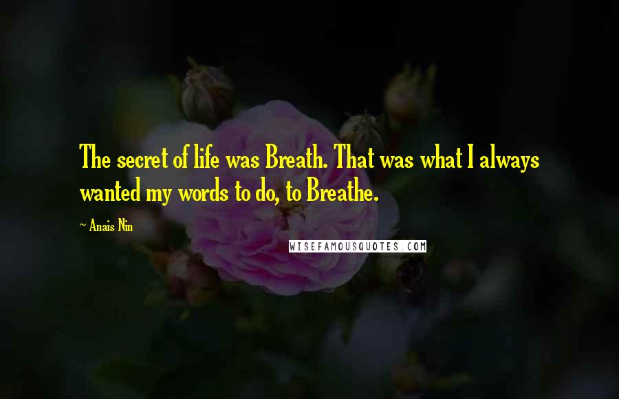 Anais Nin Quotes: The secret of life was Breath. That was what I always wanted my words to do, to Breathe.