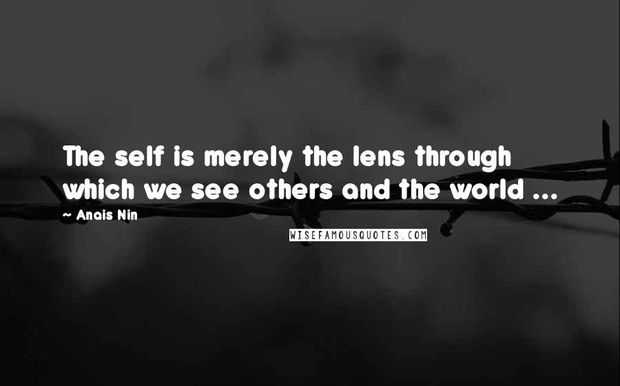 Anais Nin Quotes: The self is merely the lens through which we see others and the world ...