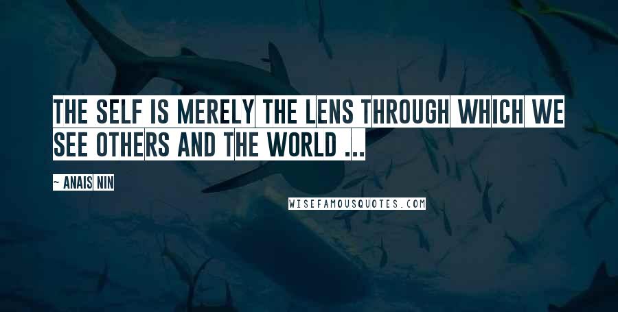 Anais Nin Quotes: The self is merely the lens through which we see others and the world ...