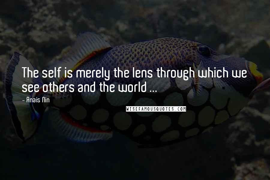 Anais Nin Quotes: The self is merely the lens through which we see others and the world ...