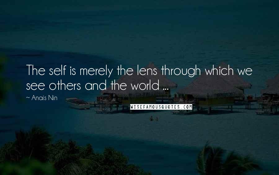 Anais Nin Quotes: The self is merely the lens through which we see others and the world ...