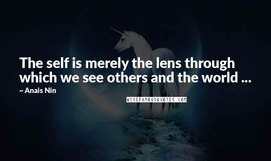 Anais Nin Quotes: The self is merely the lens through which we see others and the world ...