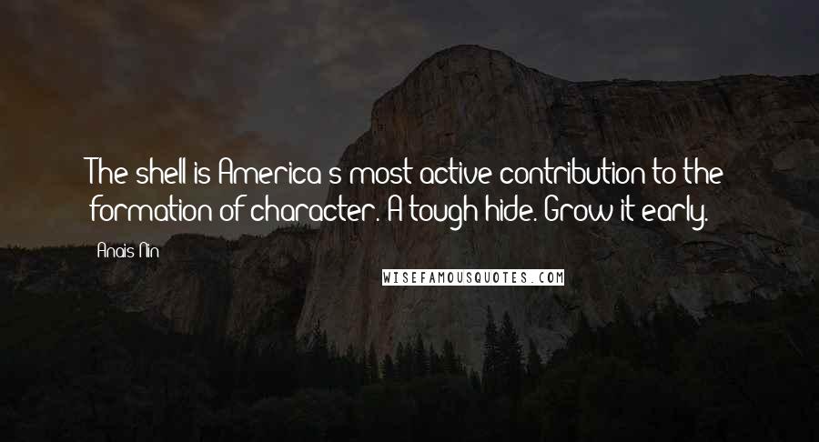 Anais Nin Quotes: The shell is America's most active contribution to the formation of character. A tough hide. Grow it early.