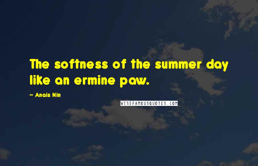 Anais Nin Quotes: The softness of the summer day like an ermine paw.