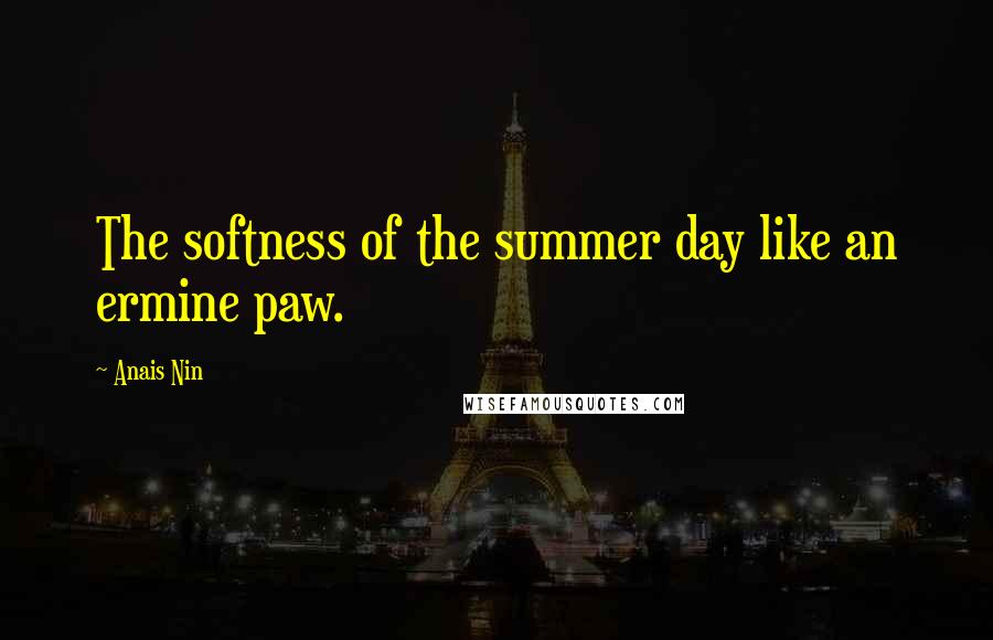 Anais Nin Quotes: The softness of the summer day like an ermine paw.