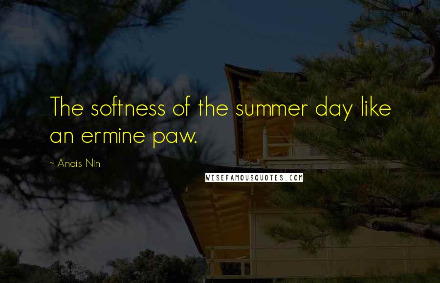 Anais Nin Quotes: The softness of the summer day like an ermine paw.