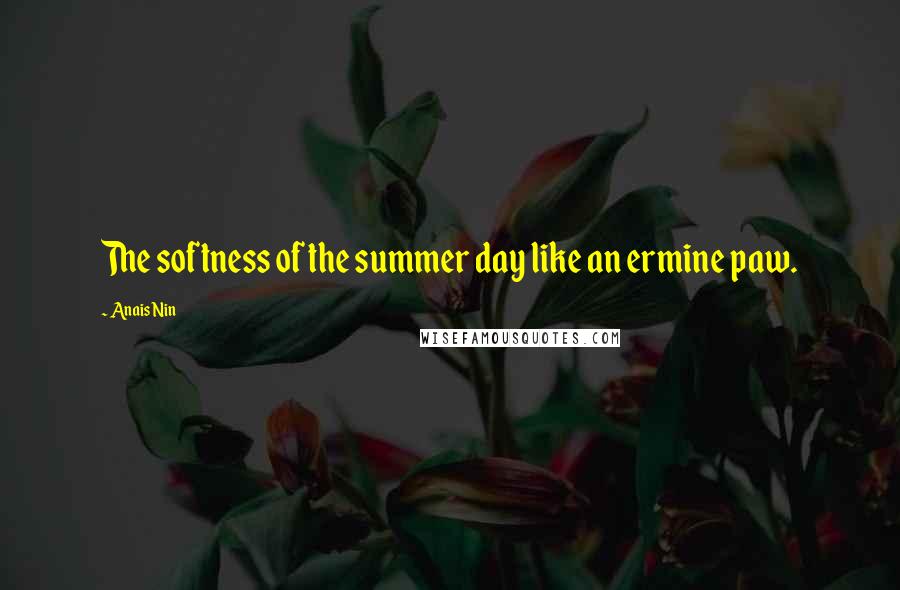 Anais Nin Quotes: The softness of the summer day like an ermine paw.