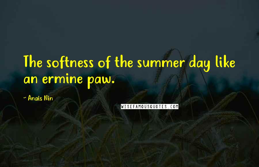 Anais Nin Quotes: The softness of the summer day like an ermine paw.