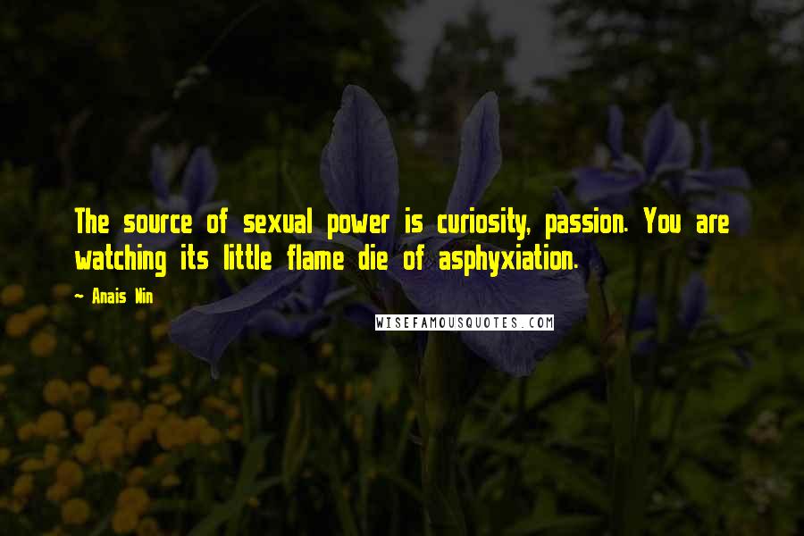 Anais Nin Quotes: The source of sexual power is curiosity, passion. You are watching its little flame die of asphyxiation.