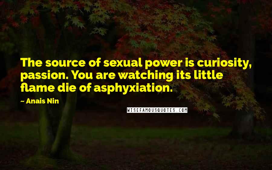 Anais Nin Quotes: The source of sexual power is curiosity, passion. You are watching its little flame die of asphyxiation.