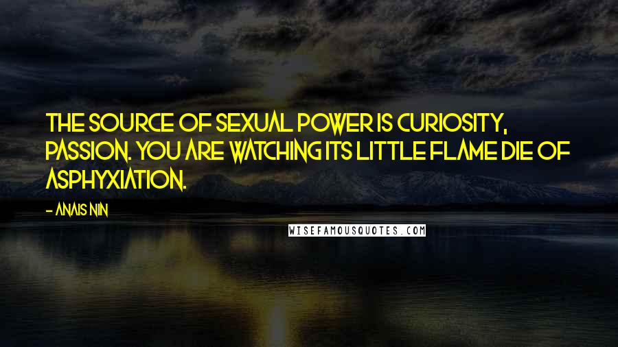 Anais Nin Quotes: The source of sexual power is curiosity, passion. You are watching its little flame die of asphyxiation.