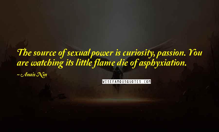 Anais Nin Quotes: The source of sexual power is curiosity, passion. You are watching its little flame die of asphyxiation.