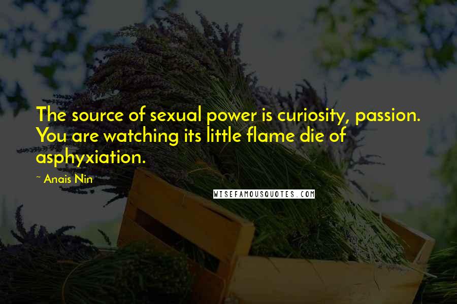 Anais Nin Quotes: The source of sexual power is curiosity, passion. You are watching its little flame die of asphyxiation.