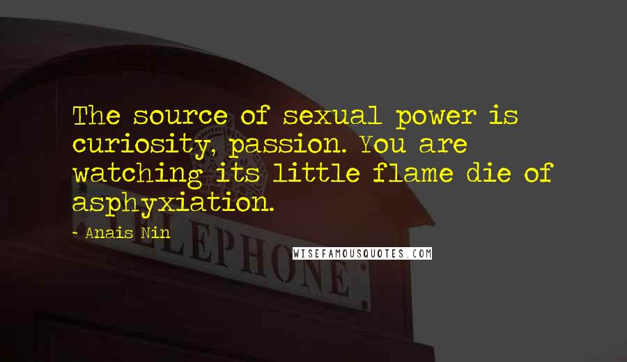 Anais Nin Quotes: The source of sexual power is curiosity, passion. You are watching its little flame die of asphyxiation.