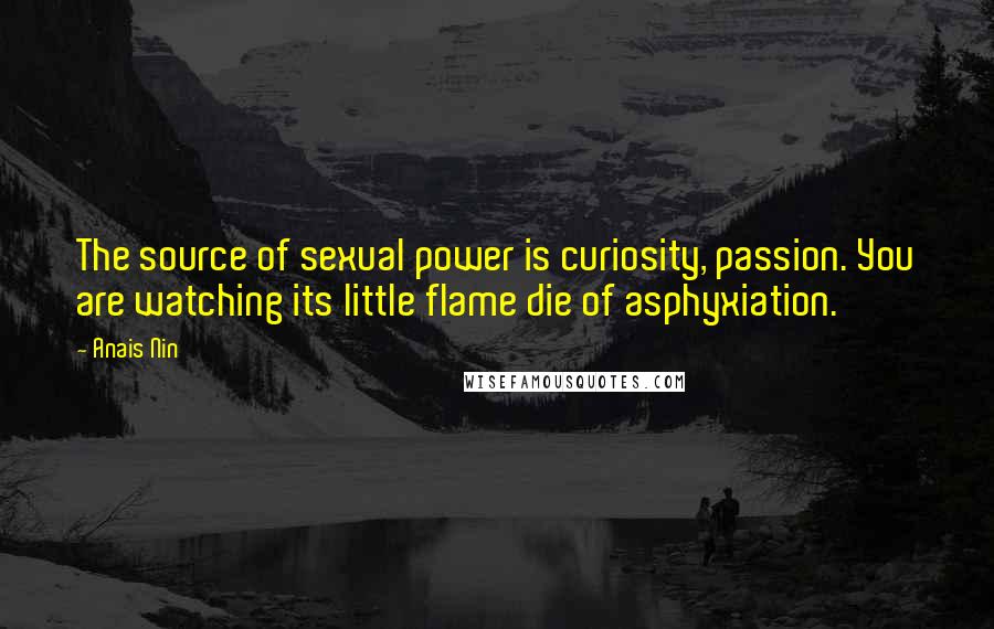 Anais Nin Quotes: The source of sexual power is curiosity, passion. You are watching its little flame die of asphyxiation.