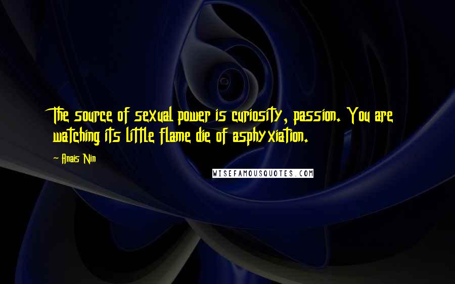 Anais Nin Quotes: The source of sexual power is curiosity, passion. You are watching its little flame die of asphyxiation.