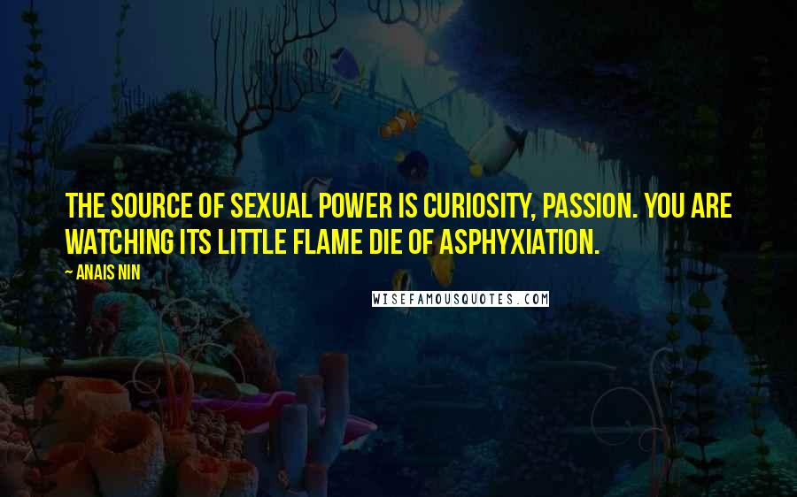 Anais Nin Quotes: The source of sexual power is curiosity, passion. You are watching its little flame die of asphyxiation.