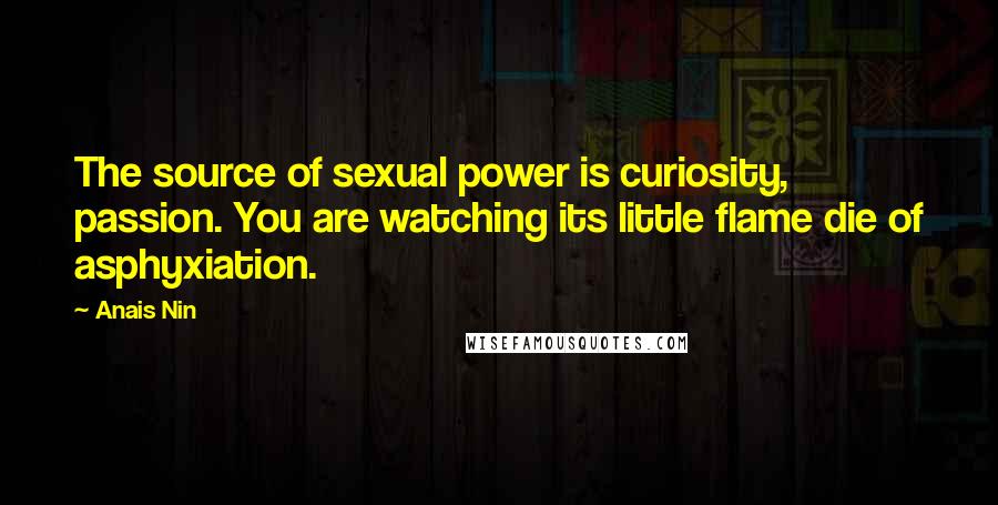 Anais Nin Quotes: The source of sexual power is curiosity, passion. You are watching its little flame die of asphyxiation.