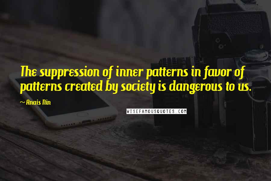 Anais Nin Quotes: The suppression of inner patterns in favor of patterns created by society is dangerous to us.