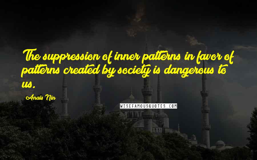 Anais Nin Quotes: The suppression of inner patterns in favor of patterns created by society is dangerous to us.