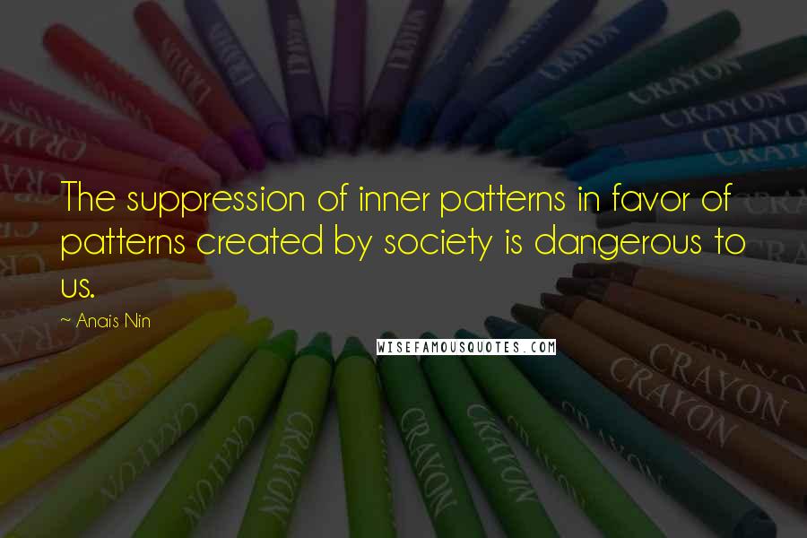 Anais Nin Quotes: The suppression of inner patterns in favor of patterns created by society is dangerous to us.