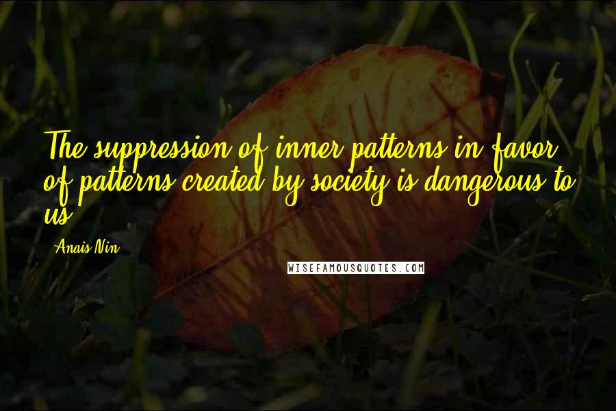 Anais Nin Quotes: The suppression of inner patterns in favor of patterns created by society is dangerous to us.