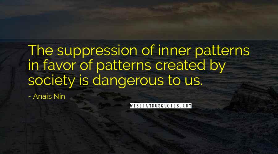 Anais Nin Quotes: The suppression of inner patterns in favor of patterns created by society is dangerous to us.