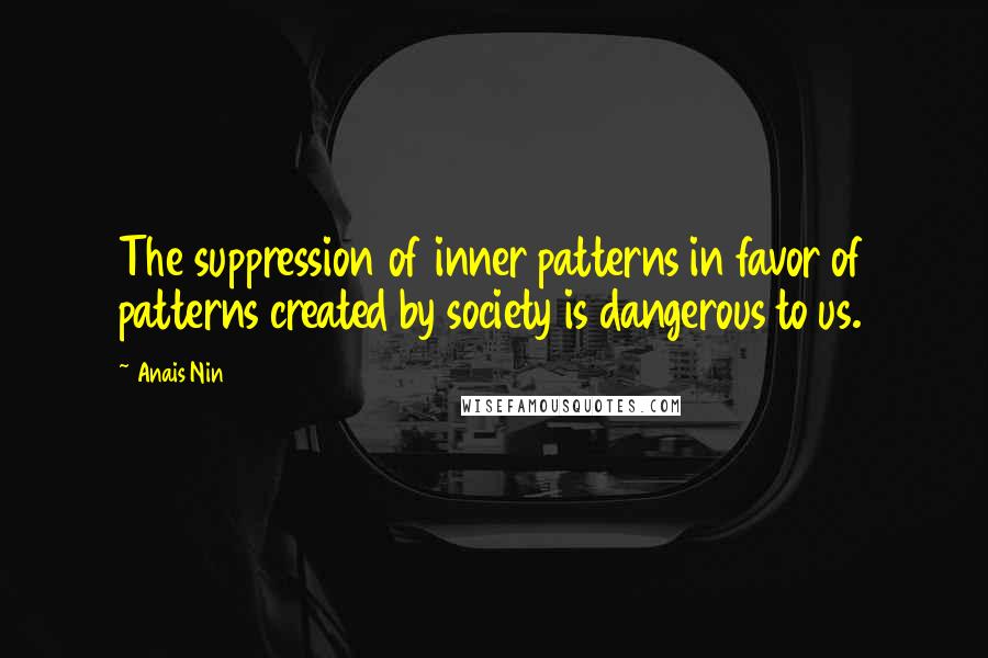 Anais Nin Quotes: The suppression of inner patterns in favor of patterns created by society is dangerous to us.