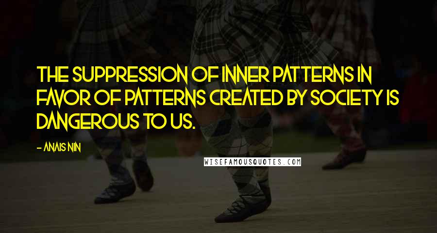 Anais Nin Quotes: The suppression of inner patterns in favor of patterns created by society is dangerous to us.