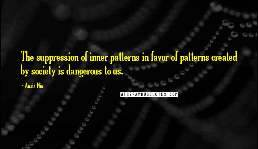 Anais Nin Quotes: The suppression of inner patterns in favor of patterns created by society is dangerous to us.