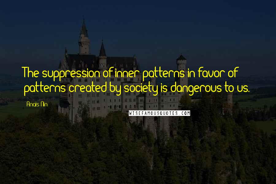 Anais Nin Quotes: The suppression of inner patterns in favor of patterns created by society is dangerous to us.