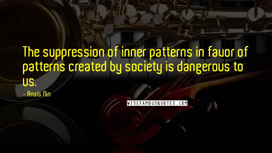 Anais Nin Quotes: The suppression of inner patterns in favor of patterns created by society is dangerous to us.