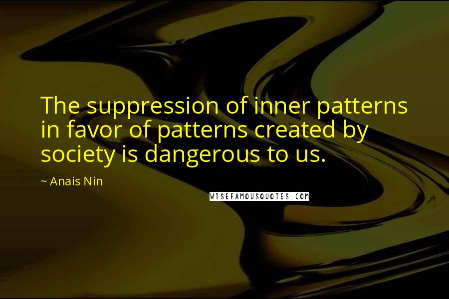 Anais Nin Quotes: The suppression of inner patterns in favor of patterns created by society is dangerous to us.