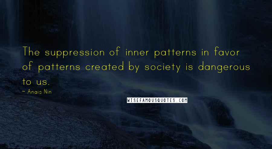 Anais Nin Quotes: The suppression of inner patterns in favor of patterns created by society is dangerous to us.