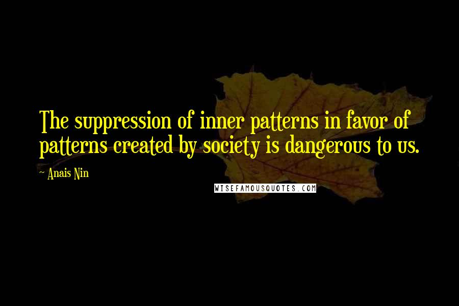 Anais Nin Quotes: The suppression of inner patterns in favor of patterns created by society is dangerous to us.