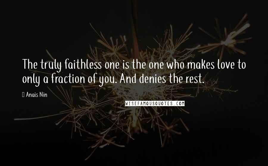 Anais Nin Quotes: The truly faithless one is the one who makes love to only a fraction of you. And denies the rest.