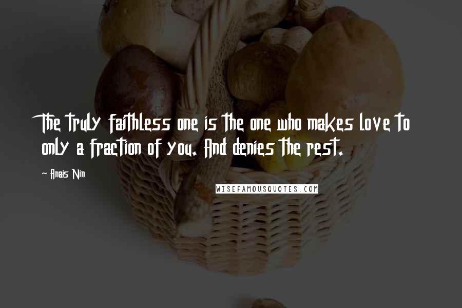 Anais Nin Quotes: The truly faithless one is the one who makes love to only a fraction of you. And denies the rest.