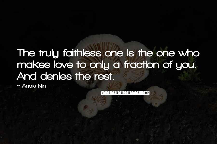 Anais Nin Quotes: The truly faithless one is the one who makes love to only a fraction of you. And denies the rest.