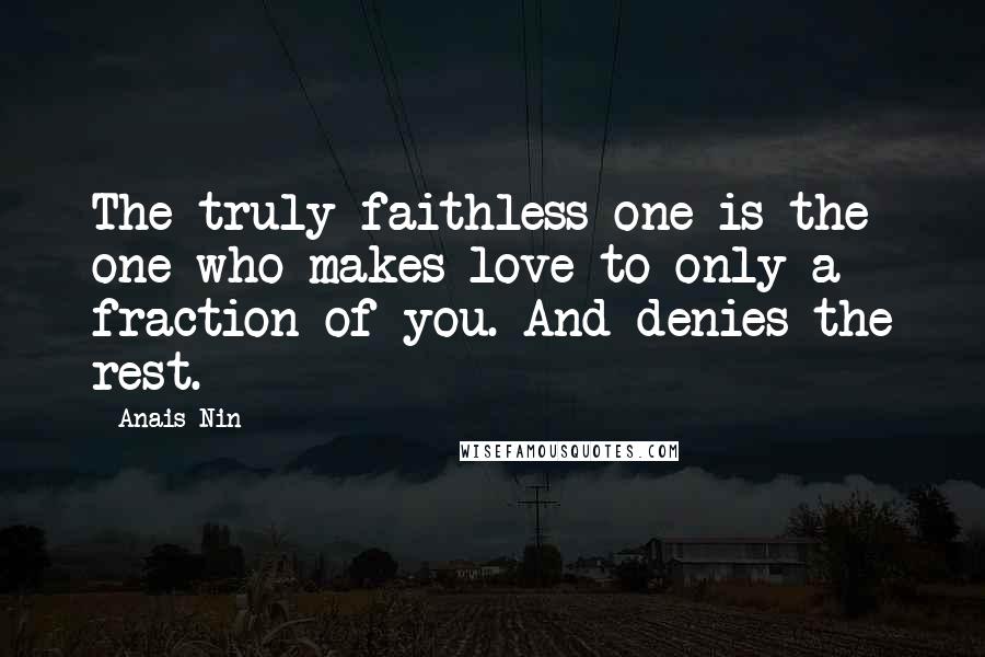 Anais Nin Quotes: The truly faithless one is the one who makes love to only a fraction of you. And denies the rest.