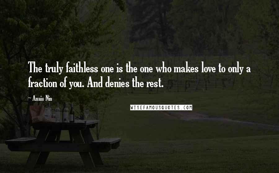 Anais Nin Quotes: The truly faithless one is the one who makes love to only a fraction of you. And denies the rest.