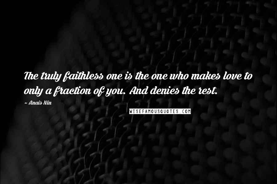 Anais Nin Quotes: The truly faithless one is the one who makes love to only a fraction of you. And denies the rest.