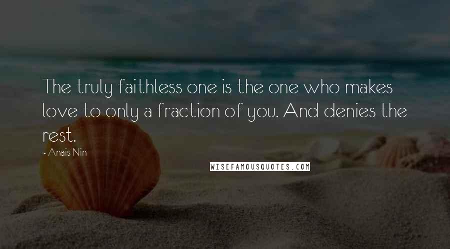 Anais Nin Quotes: The truly faithless one is the one who makes love to only a fraction of you. And denies the rest.