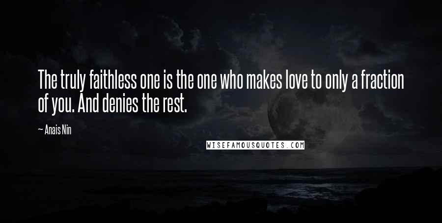 Anais Nin Quotes: The truly faithless one is the one who makes love to only a fraction of you. And denies the rest.