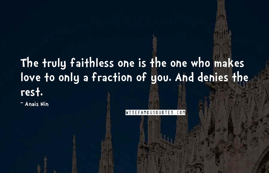 Anais Nin Quotes: The truly faithless one is the one who makes love to only a fraction of you. And denies the rest.