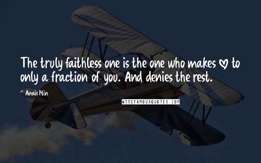 Anais Nin Quotes: The truly faithless one is the one who makes love to only a fraction of you. And denies the rest.