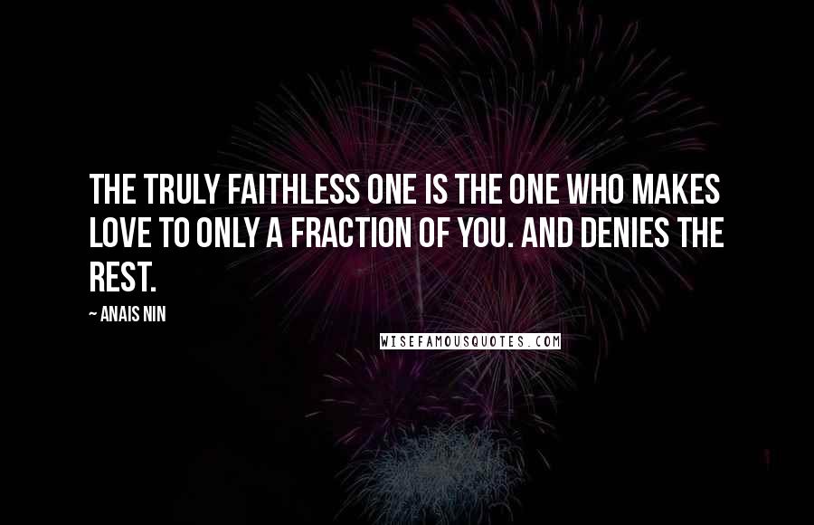 Anais Nin Quotes: The truly faithless one is the one who makes love to only a fraction of you. And denies the rest.