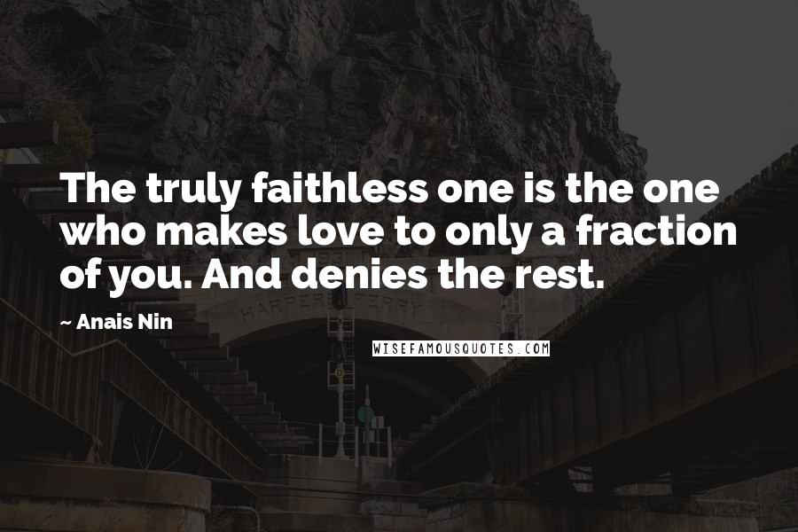 Anais Nin Quotes: The truly faithless one is the one who makes love to only a fraction of you. And denies the rest.